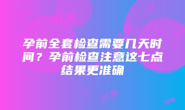 孕前全套检查需要几天时间？孕前检查注意这七点结果更准确