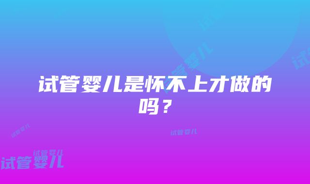 试管婴儿是怀不上才做的吗？