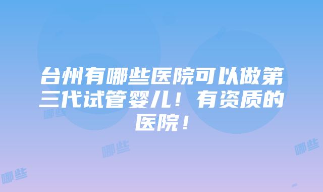 台州有哪些医院可以做第三代试管婴儿！有资质的医院！