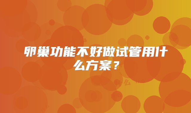 卵巢功能不好做试管用什么方案？