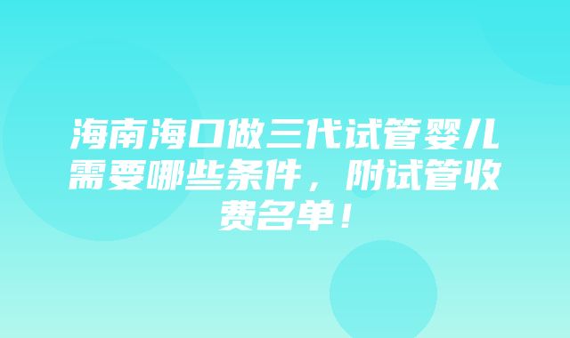 海南海口做三代试管婴儿需要哪些条件，附试管收费名单！