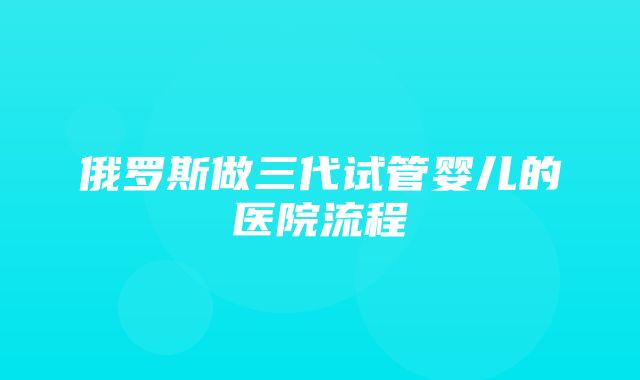 俄罗斯做三代试管婴儿的医院流程