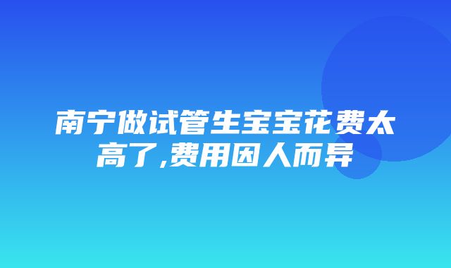 南宁做试管生宝宝花费太高了,费用因人而异