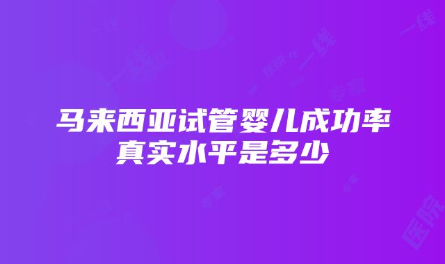 马来西亚试管婴儿成功率真实水平是多少