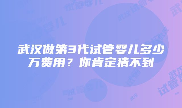 武汉做第3代试管婴儿多少万费用？你肯定猜不到