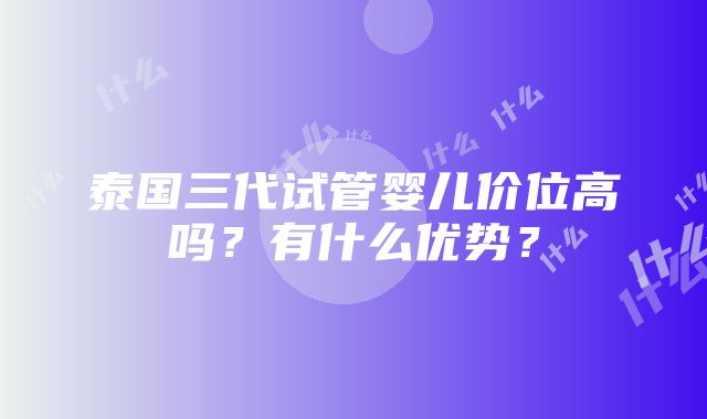 泰国三代试管婴儿价位高吗？有什么优势？