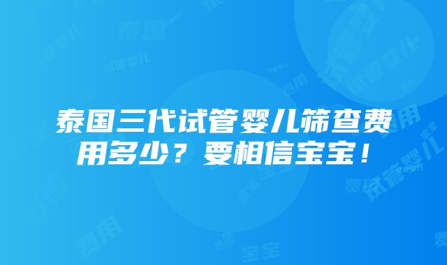 泰国三代试管婴儿筛查费用多少？要相信宝宝！