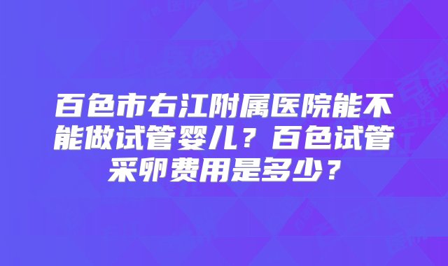 百色市右江附属医院能不能做试管婴儿？百色试管采卵费用是多少？