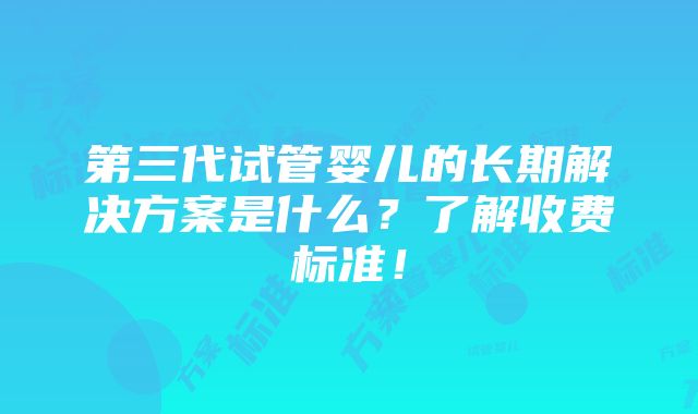 第三代试管婴儿的长期解决方案是什么？了解收费标准！