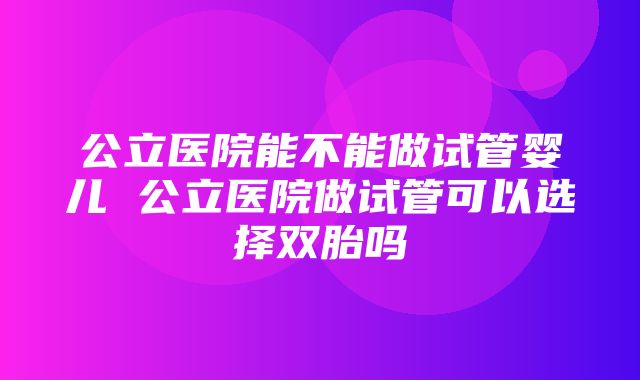 公立医院能不能做试管婴儿 公立医院做试管可以选择双胎吗