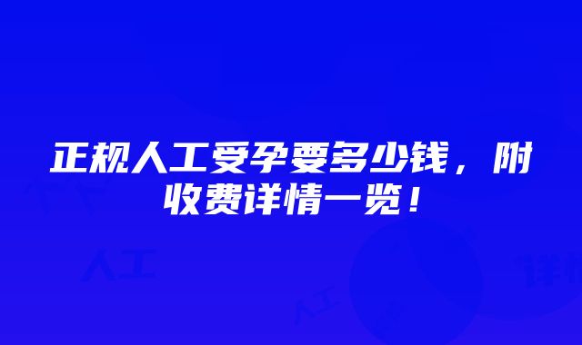 正规人工受孕要多少钱，附收费详情一览！