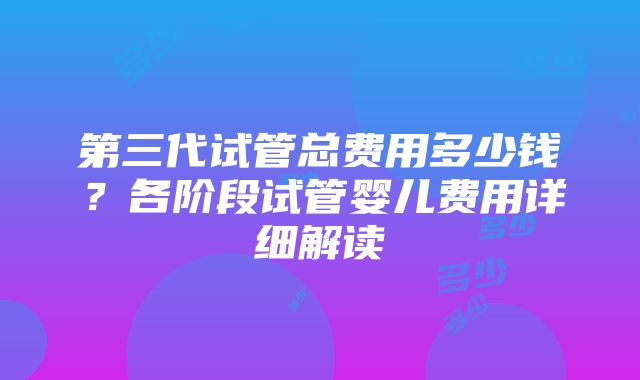 第三代试管总费用多少钱？各阶段试管婴儿费用详细解读