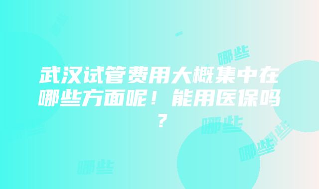 武汉试管费用大概集中在哪些方面呢！能用医保吗？