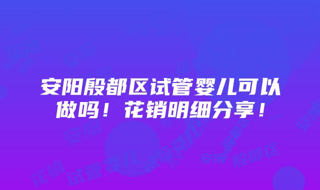 安阳殷都区试管婴儿可以做吗！花销明细分享！