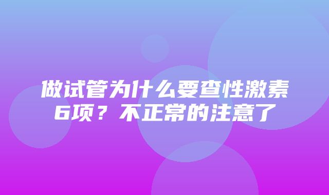 做试管为什么要查性激素6项？不正常的注意了