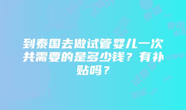 到泰国去做试管婴儿一次共需要的是多少钱？有补贴吗？