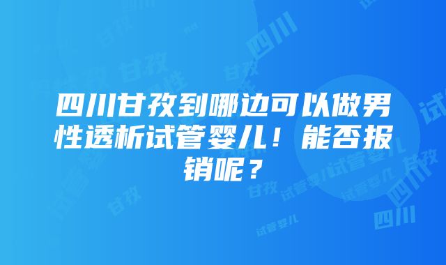 四川甘孜到哪边可以做男性透析试管婴儿！能否报销呢？