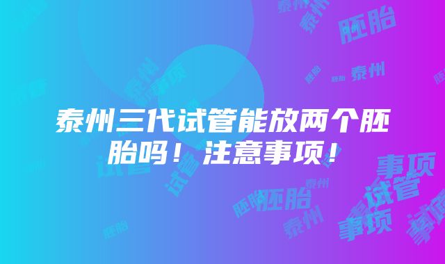 泰州三代试管能放两个胚胎吗！注意事项！