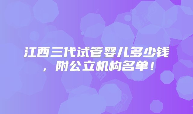 江西三代试管婴儿多少钱，附公立机构名单！