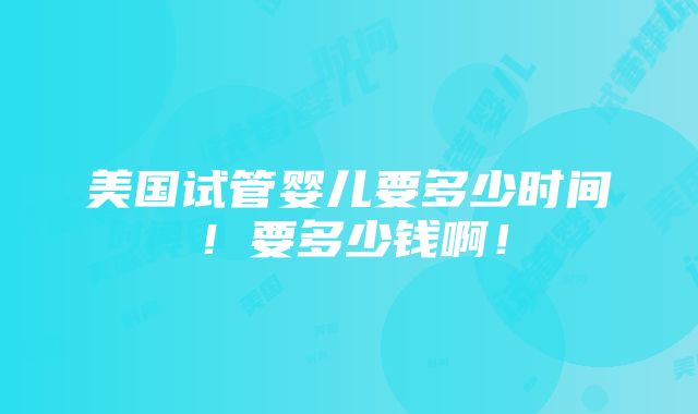 美国试管婴儿要多少时间！要多少钱啊！