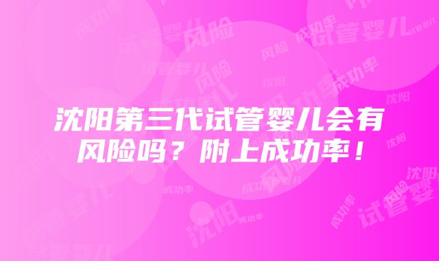 沈阳第三代试管婴儿会有风险吗？附上成功率！