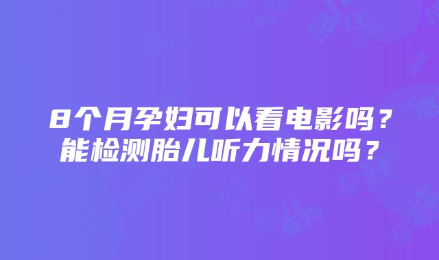 8个月孕妇可以看电影吗？能检测胎儿听力情况吗？