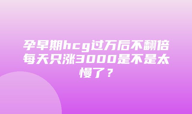 孕早期hcg过万后不翻倍每天只涨3000是不是太慢了？