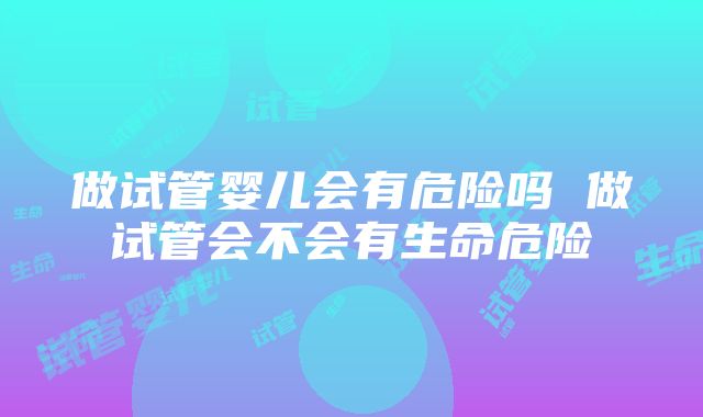 做试管婴儿会有危险吗 做试管会不会有生命危险