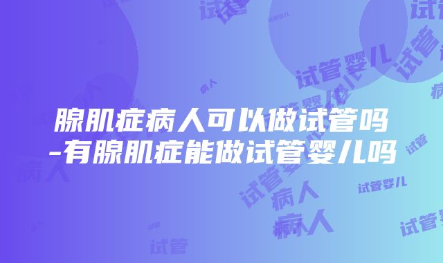 腺肌症病人可以做试管吗-有腺肌症能做试管婴儿吗