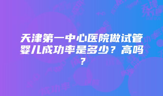 天津第一中心医院做试管婴儿成功率是多少？高吗？