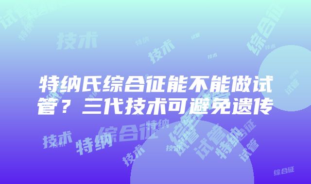 特纳氏综合征能不能做试管？三代技术可避免遗传