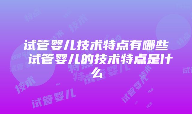 试管婴儿技术特点有哪些 试管婴儿的技术特点是什么