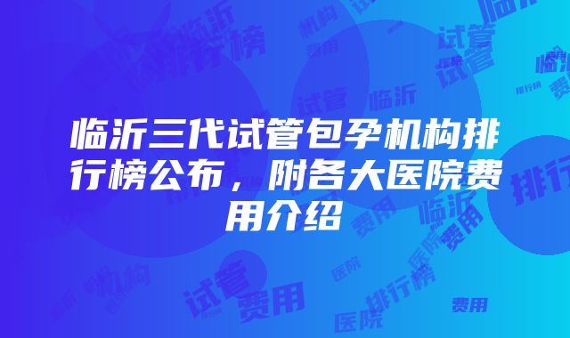 临沂三代试管包孕机构排行榜公布，附各大医院费用介绍