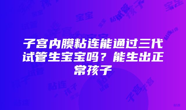 子宫内膜粘连能通过三代试管生宝宝吗？能生出正常孩子