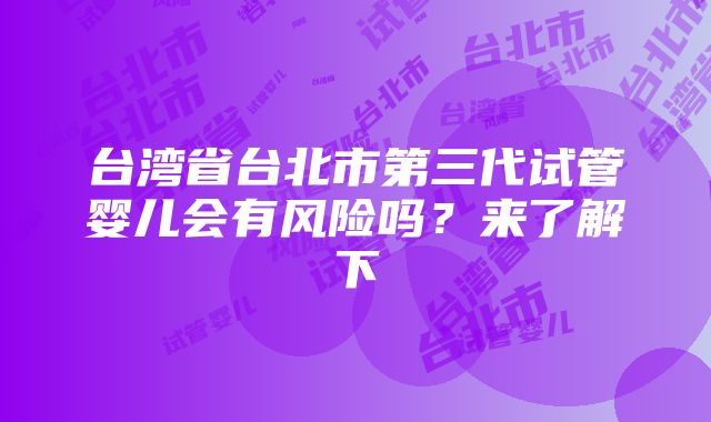 台湾省台北市第三代试管婴儿会有风险吗？来了解下