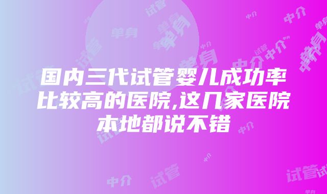 国内三代试管婴儿成功率比较高的医院,这几家医院本地都说不错