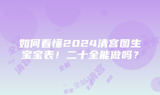 如何看懂2024清宫图生宝宝表！二十全能做吗？