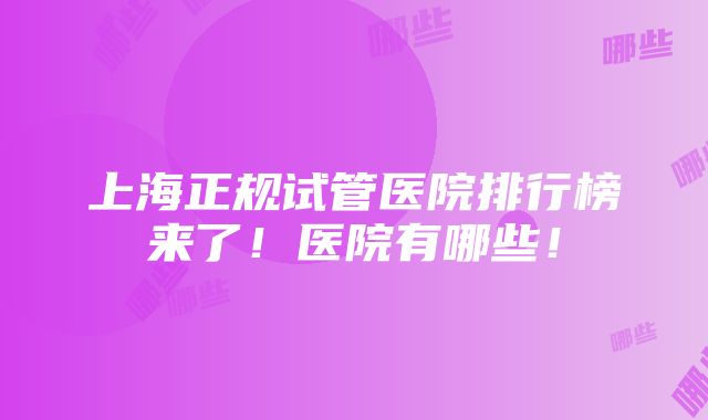 上海正规试管医院排行榜来了！医院有哪些！