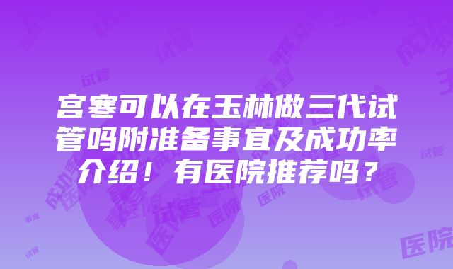 宫寒可以在玉林做三代试管吗附准备事宜及成功率介绍！有医院推荐吗？