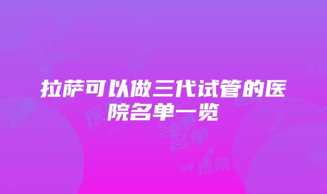 拉萨可以做三代试管的医院名单一览