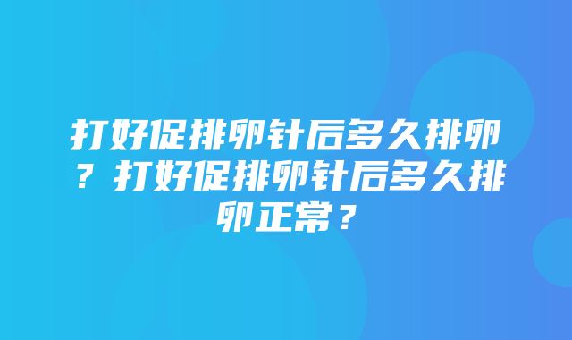 打好促排卵针后多久排卵？打好促排卵针后多久排卵正常？