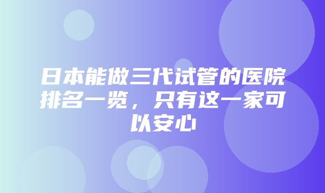 日本能做三代试管的医院排名一览，只有这一家可以安心