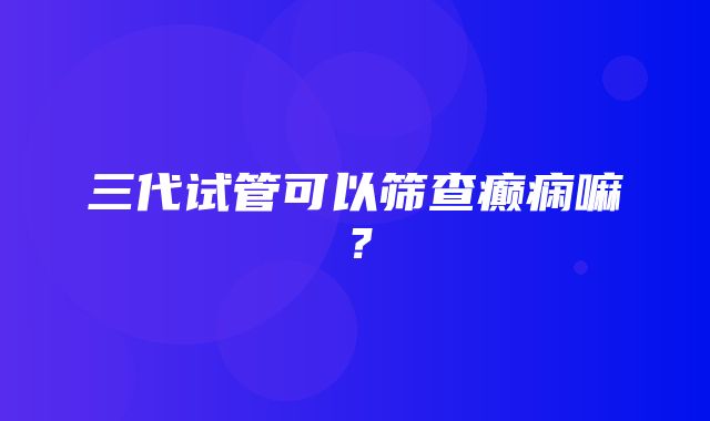 三代试管可以筛查癫痫嘛？