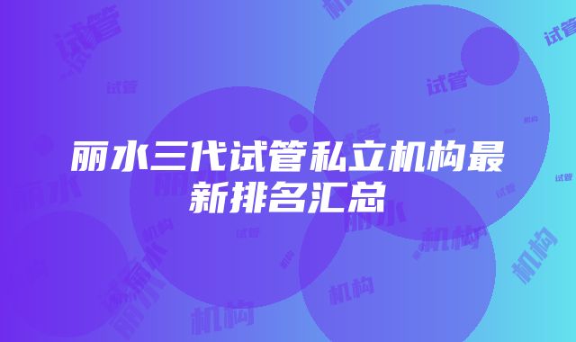 丽水三代试管私立机构最新排名汇总