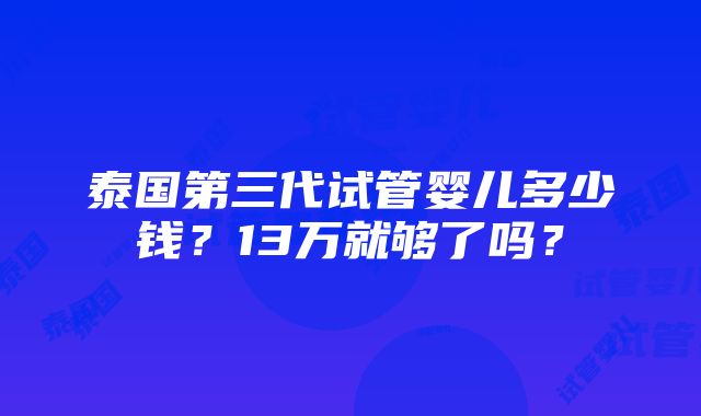 泰国第三代试管婴儿多少钱？13万就够了吗？