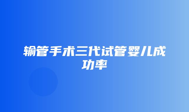 输管手术三代试管婴儿成功率