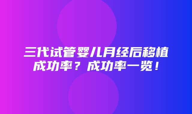 三代试管婴儿月经后移植成功率？成功率一览！