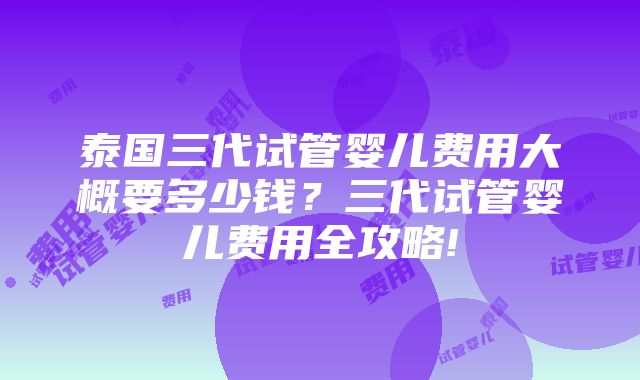 泰国三代试管婴儿费用大概要多少钱？三代试管婴儿费用全攻略!