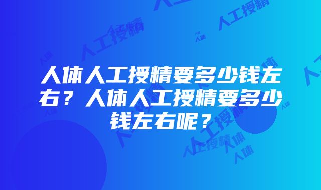 人体人工授精要多少钱左右？人体人工授精要多少钱左右呢？