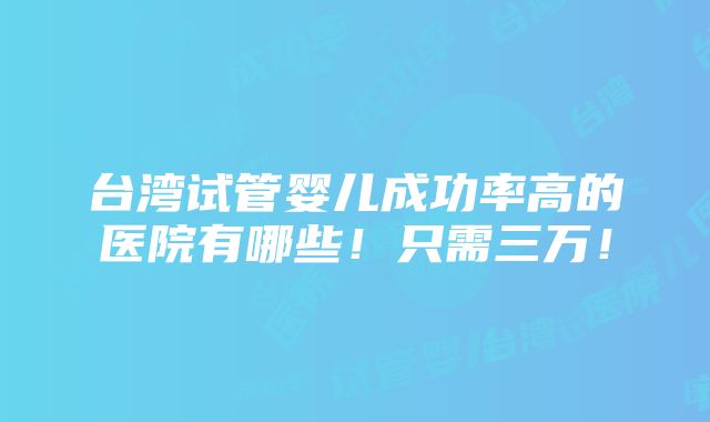 台湾试管婴儿成功率高的医院有哪些！只需三万！